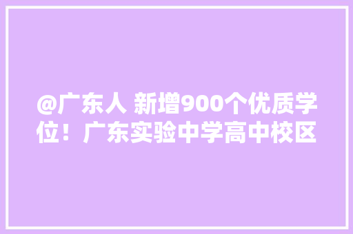 @广东人 新增900个优质学位！广东实验中学高中校区扩建有新进展