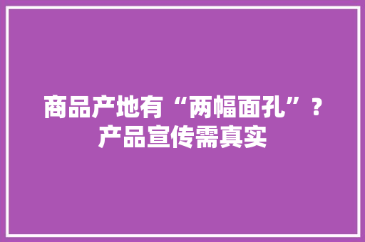 商品产地有“两幅面孔”？产品宣传需真实