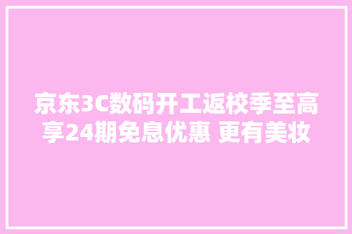京东3C数码开工返校季至高享24期免息优惠 更有美妆CP产品随心选购