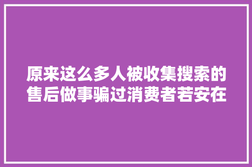 原来这么多人被收集搜索的售后做事骗过消费者若安在网上找到官方售后做事电话？