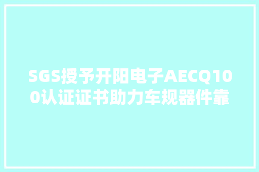 SGS授予开阳电子AECQ100认证证书助力车规器件靠得住性再进级
