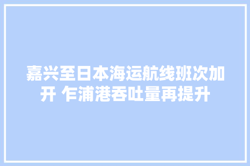 嘉兴至日本海运航线班次加开 乍浦港吞吐量再提升