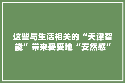 这些与生活相关的“天津智能”带来妥妥地“安然感”！