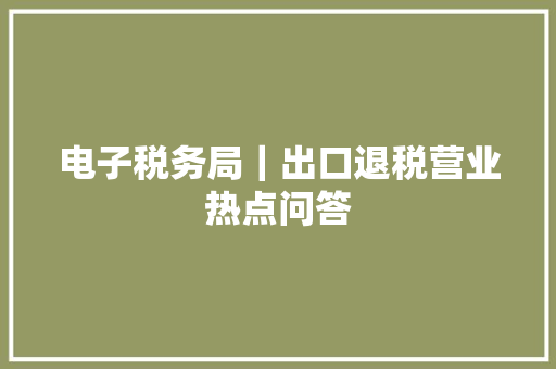 电子税务局｜出口退税营业热点问答