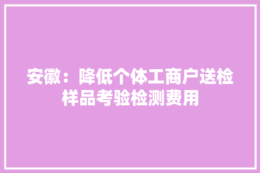 安徽：降低个体工商户送检样品考验检测费用
