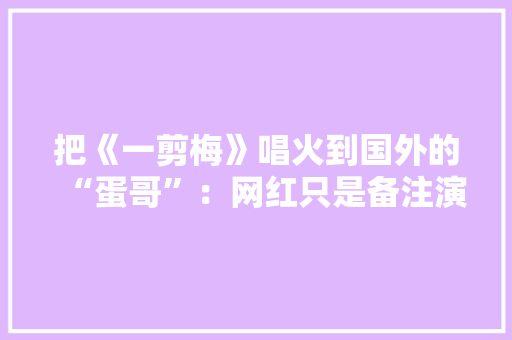 把《一剪梅》唱火到国外的“蛋哥”：网红只是备注演员才是目标