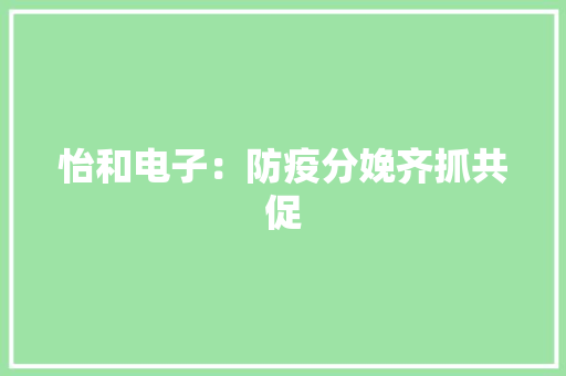 怡和电子：防疫分娩齐抓共促