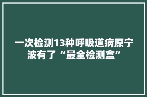 一次检测13种呼吸道病原宁波有了“最全检测盒” 一次检测13种呼吸道病原宁波有了“最全检测盒” 智能科技