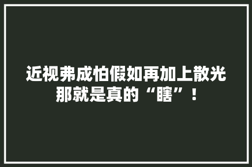 近视弗成怕假如再加上散光那就是真的“瞎”！,散光是怎么造成的,可以矫正吗。