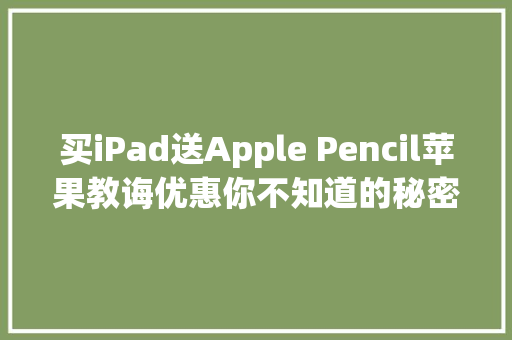买iPad送Apple Pencil苹果教诲优惠你不知道的秘密！,苹果公司企业文化。