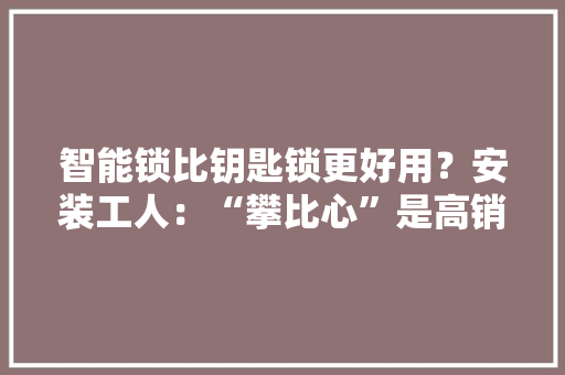 智能锁比钥匙锁更好用？安装工人：“攀比心”是高销量的主要成分