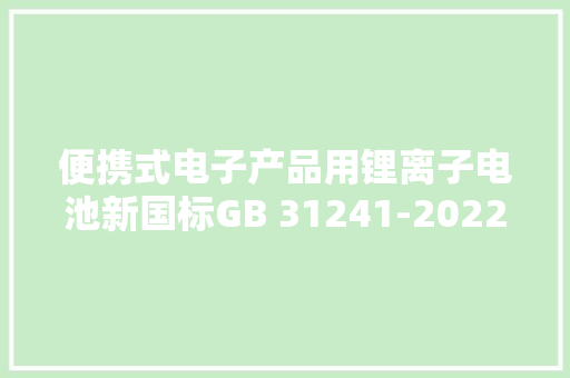 便携式电子产品用锂离子电池新国标GB 31241-2022标准更新解读