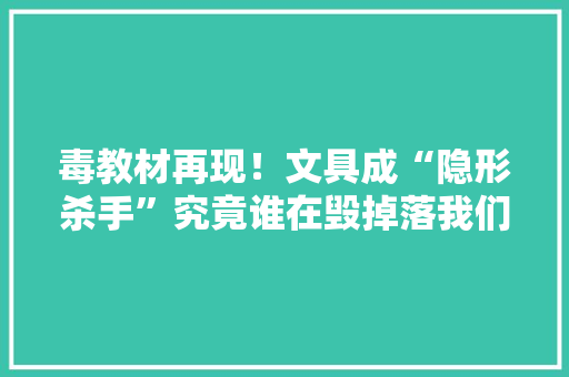 毒教材再现！文具成“隐形杀手”究竟谁在毁掉落我们的未来？ 毒教材再现！文具成“隐形杀手”究竟谁在毁掉落我们的未来？ 人工智能