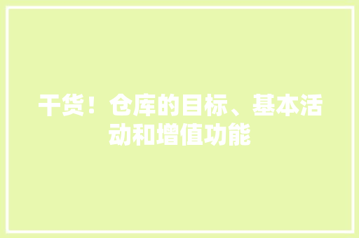 干货！仓库的目标、基本活动和增值功能