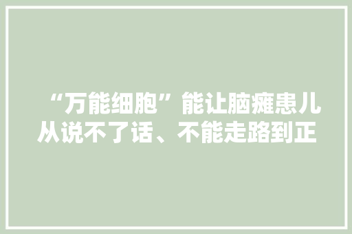 “万能细胞”能让脑瘫患儿从说不了话、不能走路到正常读书？