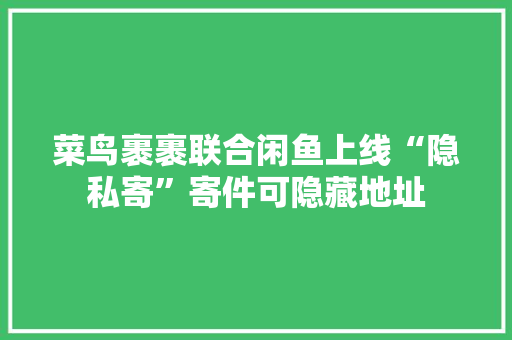 菜鸟裹裹联合闲鱼上线“隐私寄”寄件可隐藏地址 菜鸟裹裹联合闲鱼上线“隐私寄”寄件可隐藏地址 智能家居