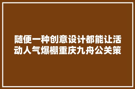 随便一种创意设计都能让活动人气爆棚重庆九舟公关策划
