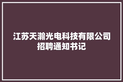 江苏天瀚光电科技有限公司招聘通知书记 江苏天瀚光电科技有限公司招聘通知书记 人工智能