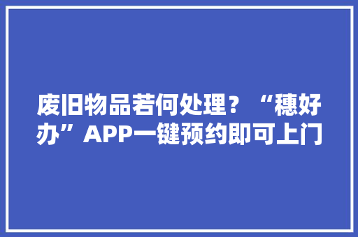 废旧物品若何处理？“穗好办”APP一键预约即可上门收受接收