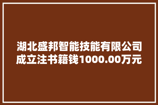 湖北盛邦智能技能有限公司成立注书籍钱1000.00万元公民币