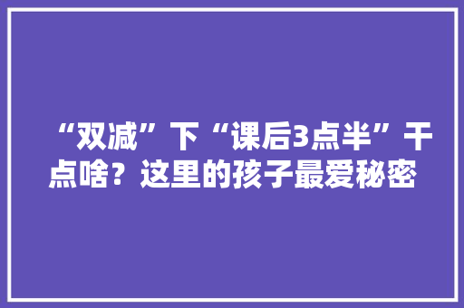 “双减”下“课后3点半”干点啥？这里的孩子最爱秘密花园