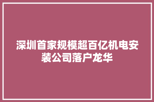 深圳首家规模超百亿机电安装公司落户龙华