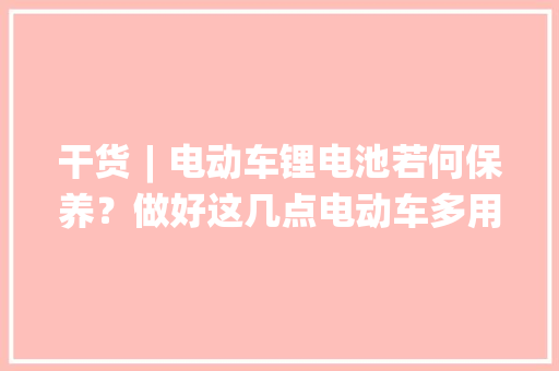干货︱电动车锂电池若何保养？做好这几点电动车多用3年！ 干货︱电动车锂电池若何保养？做好这几点电动车多用3年！ 互联通信