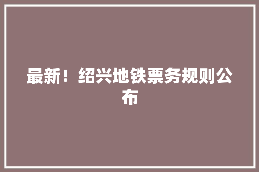 最新！绍兴地铁票务规则公布