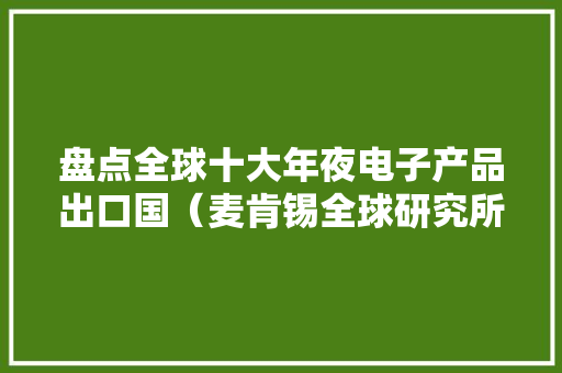 盘点全球十大年夜电子产品出口国（麦肯锡全球研究所）