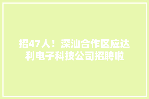 招47人！深汕合作区应达利电子科技公司招聘啦