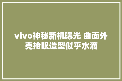 vivo神秘新机曝光 曲面外壳抢眼造型似乎水滴