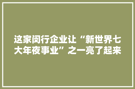 这家闵行企业让“新世界七大年夜事业”之一亮了起来！