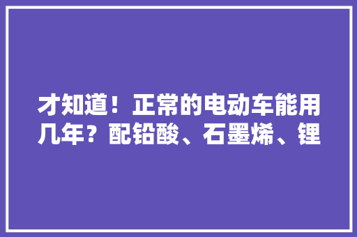 才知道！正常的电动车能用几年？配铅酸、石墨烯、锂电池能骑多久