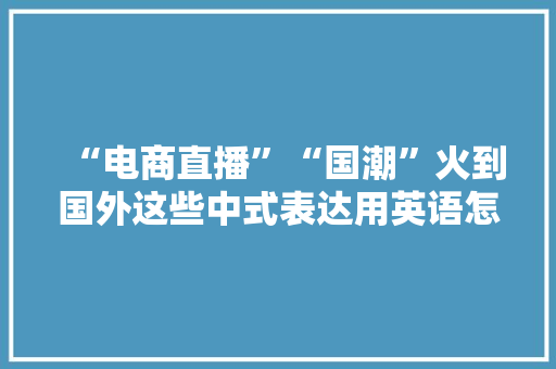 “电商直播”“国潮”火到国外这些中式表达用英语怎么解释丨夜听双语