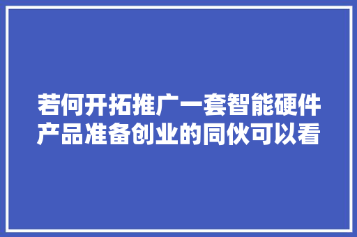 若何开拓推广一套智能硬件产品准备创业的同伙可以看看 若何开拓推广一套智能硬件产品准备创业的同伙可以看看 智能科技