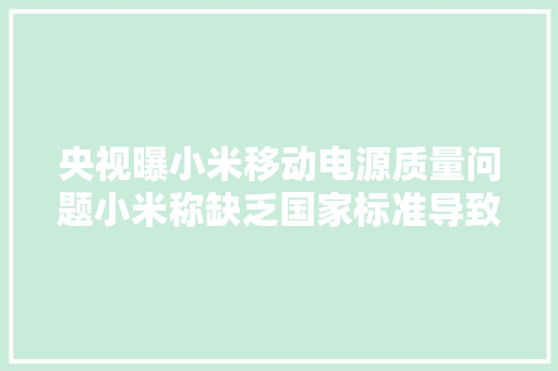 央视曝小米移动电源质量问题小米称缺乏国家标准导致假货横行 ...