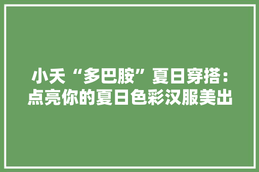 小夭“多巴胺”夏日穿搭：点亮你的夏日色彩汉服美出新高度