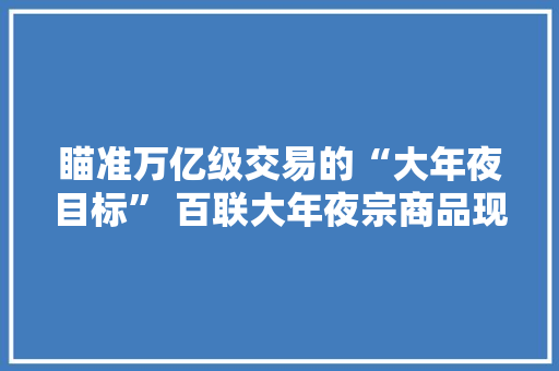瞄准万亿级交易的“大年夜目标” 百联大年夜宗商品现货平台上线