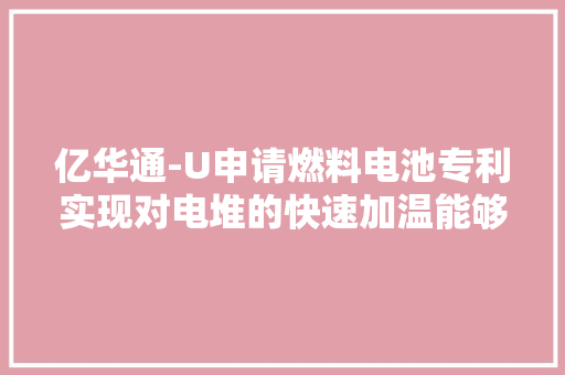 亿华通-U申请燃料电池专利实现对电堆的快速加温能够适应低温情形