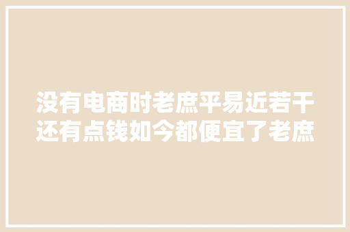 没有电商时老庶平易近若干还有点钱如今都便宜了老庶平易近反而没钱了