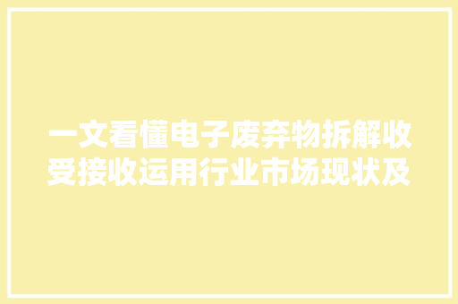 一文看懂电子废弃物拆解收受接收运用行业市场现状及未来成长趋势猜测
