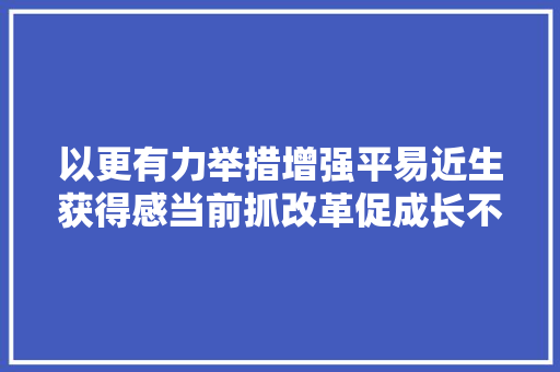 以更有力举措增强平易近生获得感当前抓改革促成长不雅观察之五