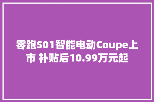 零跑S01智能电动Coupe上市 补贴后10.99万元起,智能之士不学不成不问不知的意思。