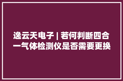 逸云天电子 | 若何判断四合一气体检测仪是否需要更换电池？ 逸云天电子 | 若何判断四合一气体检测仪是否需要更换电池？ 人工智能