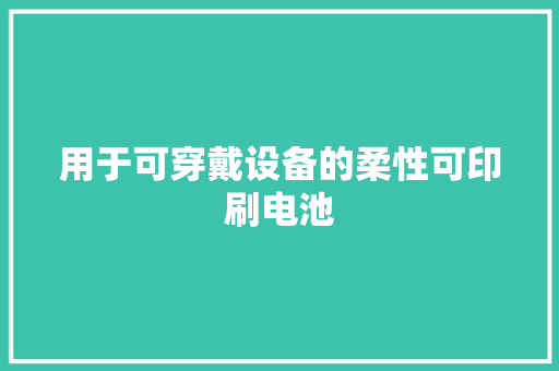 用于可穿戴设备的柔性可印刷电池,电池un38.3测试报告。
