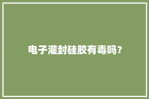 电子灌封硅胶有毒吗？