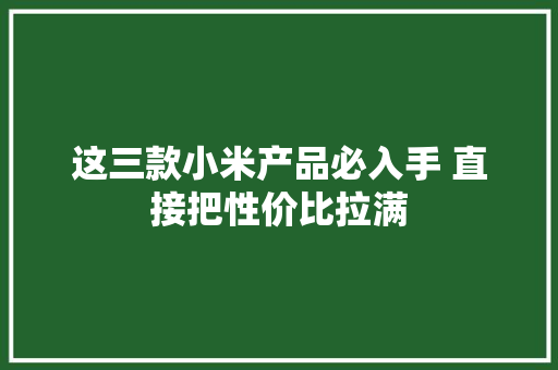 这三款小米产品必入手 直接把性价比拉满 这三款小米产品必入手 直接把性价比拉满 互联通信