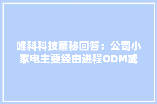 唯科科技董秘回答：公司小家电主要经由进程ODM或OEM办法为品牌商或渠道商代工分娩 唯科科技董秘回答：公司小家电主要经由进程ODM或OEM办法为品牌商或渠道商代工分娩 人工智能