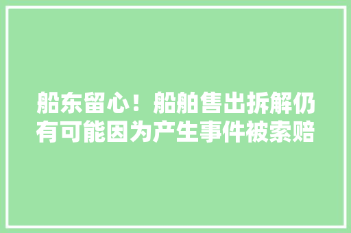 船东留心！船舶售出拆解仍有可能因为产生事件被索赔