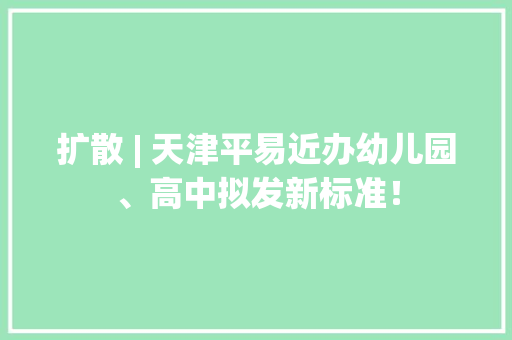 扩散 | 天津平易近办幼儿园、高中拟发新标准！